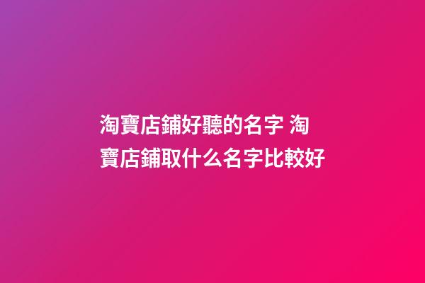 淘寶店鋪好聽的名字 淘寶店鋪取什么名字比較好